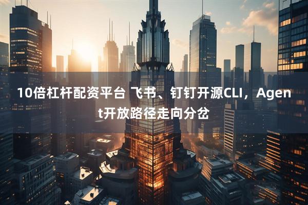 10倍杠杆配资平台 飞书、钉钉开源CLI，Agent开放路径走向分岔