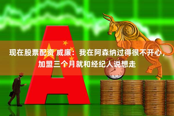 现在股票配资 威廉：我在阿森纳过得很不开心，加盟三个月就和经纪人说想走