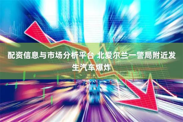 配资信息与市场分析平台 北爱尔兰一警局附近发生汽车爆炸