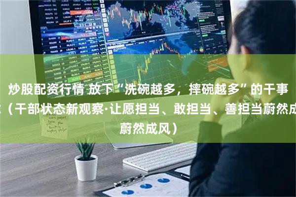 炒股配资行情 放下“洗碗越多，摔碗越多”的干事顾虑（干部状态新观察·让愿担当、敢担当、善担当蔚然成风）