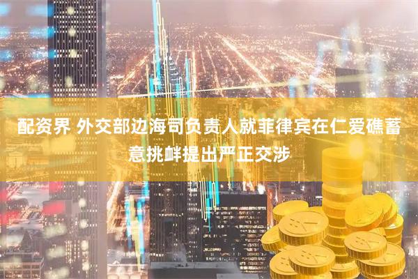配资界 外交部边海司负责人就菲律宾在仁爱礁蓄意挑衅提出严正交涉