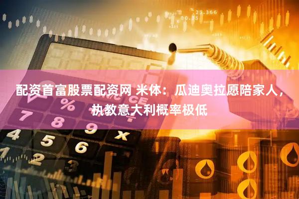 配资首富股票配资网 米体：瓜迪奥拉愿陪家人，执教意大利概率极低
