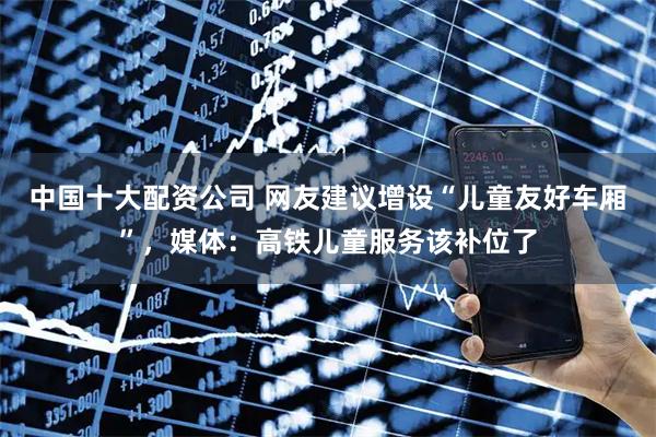 中国十大配资公司 网友建议增设“儿童友好车厢”，媒体：高铁儿童服务该补位了