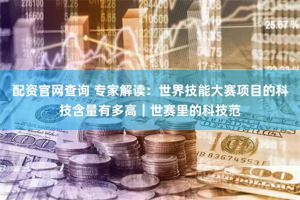 配资官网查询 专家解读：世界技能大赛项目的科技含量有多高｜世赛里的科技范
